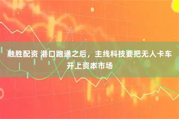 融胜配资 港口跑通之后，主线科技要把无人卡车开上资本市场