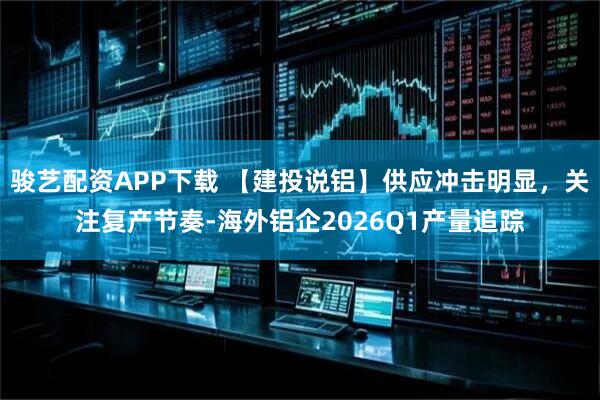 骏艺配资APP下载 【建投说铝】供应冲击明显，关注复产节奏-海外铝企2026Q1产量追踪