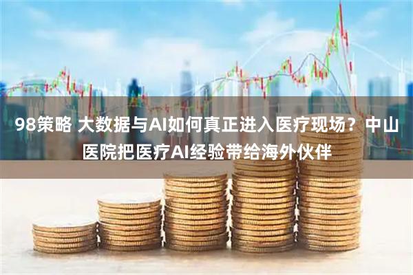 98策略 大数据与AI如何真正进入医疗现场？中山医院把医疗AI经验带给海外伙伴