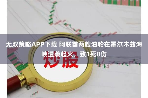 无双策略APP下载 阿联酋两艘油轮在霍尔木兹海峡遭袭起火，致1死8伤