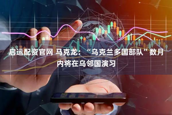 启运配资官网 马克龙：“乌克兰多国部队”数月内将在乌邻国演习